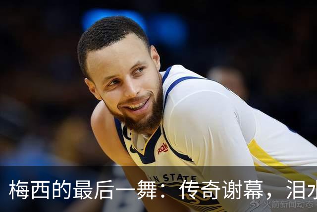 梅西的最后一舞：传奇谢幕，泪水与荣耀并存
